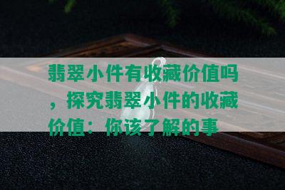 翡翠小件有收藏价值吗，探究翡翠小件的收藏价值：你该了解的事