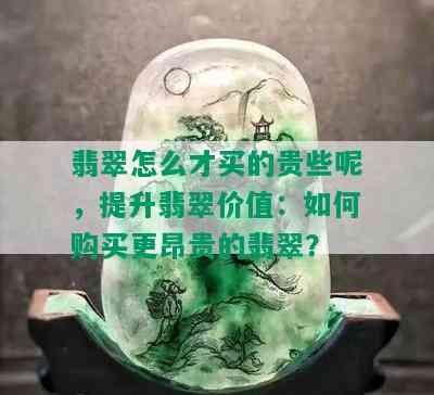 翡翠怎么才买的贵些呢，提升翡翠价值：如何购买更昂贵的翡翠？