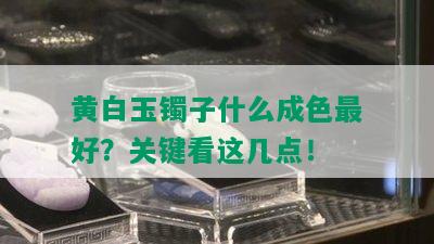 黄白玉镯子什么成色更好？关键看这几点！