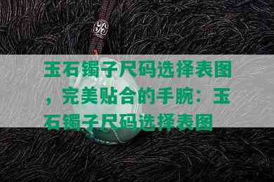 玉石镯子尺码选择表图，完美贴合的手腕：玉石镯子尺码选择表图