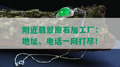 附近翡翠原石加工厂：地址、电话一网打尽！