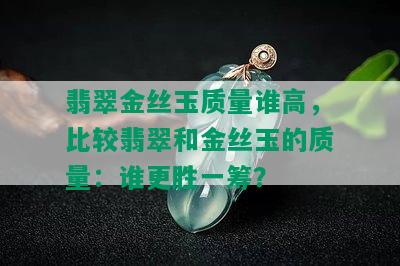 翡翠金丝玉质量谁高，比较翡翠和金丝玉的质量：谁更胜一筹？