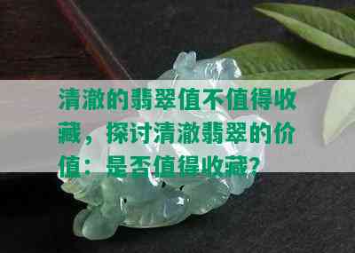 清澈的翡翠值不值得收藏，探讨清澈翡翠的价值：是否值得收藏？