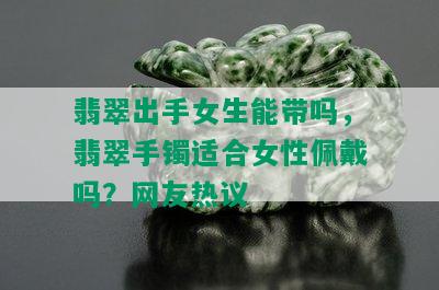 翡翠出手女生能带吗，翡翠手镯适合女性佩戴吗？网友热议