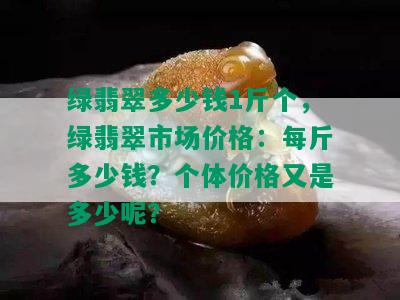 绿翡翠多少钱1斤个，绿翡翠市场价格：每斤多少钱？个体价格又是多少呢？