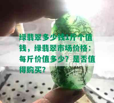 绿翡翠多少钱1斤个值钱，绿翡翠市场价格：每斤价值多少？是否值得购买？