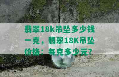 翡翠18k吊坠多少钱一克，翡翠18K吊坠价格：每克多少元？