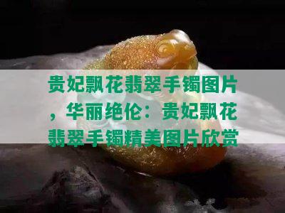 贵妃飘花翡翠手镯图片，华丽绝伦：贵妃飘花翡翠手镯精美图片欣赏