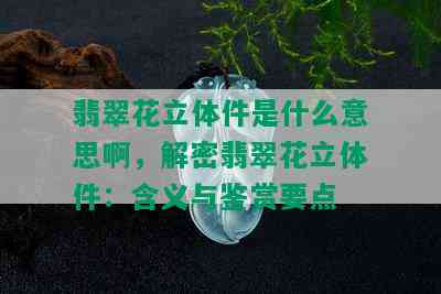 翡翠花立体件是什么意思啊，解密翡翠花立体件：含义与鉴赏要点