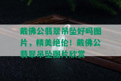 戴佛公翡翠吊坠好吗图片，精美绝伦！戴佛公翡翠吊坠图片欣赏