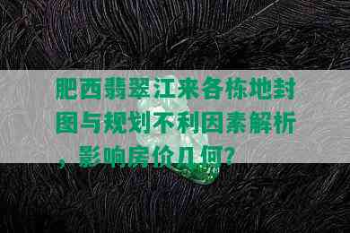 肥西翡翠江来各栋地封图与规划不利因素解析，影响房价几何？