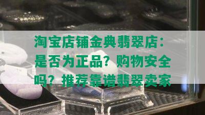 淘宝店铺金典翡翠店：是否为正品？购物安全吗？推荐靠谱翡翠卖家