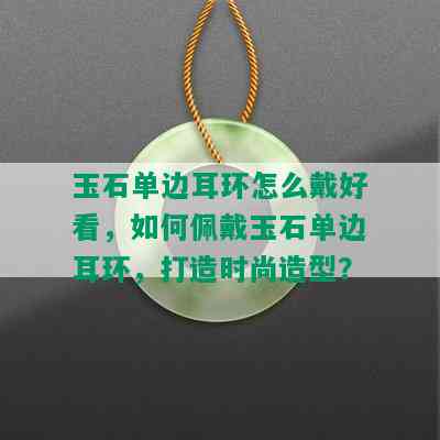 玉石单边耳环怎么戴好看，如何佩戴玉石单边耳环，打造时尚造型？