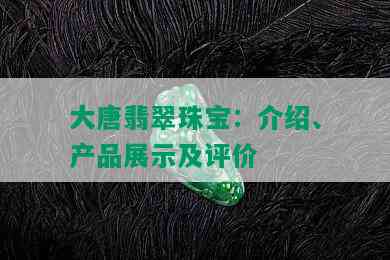 大唐翡翠珠宝：介绍、产品展示及评价