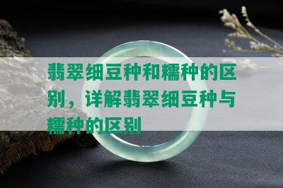 翡翠细豆种和糯种的区别，详解翡翠细豆种与糯种的区别