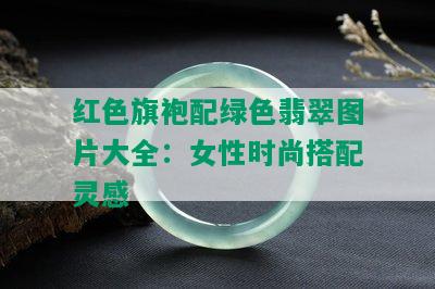 红色旗袍配绿色翡翠图片大全：女性时尚搭配灵感