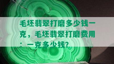 毛坯翡翠打磨多少钱一克，毛坯翡翠打磨费用：一克多少钱？