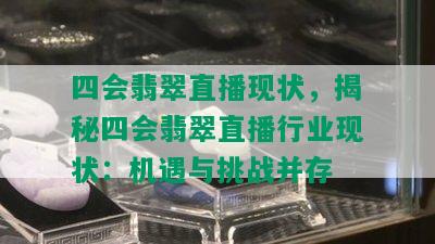 四会翡翠直播现状，揭秘四会翡翠直播行业现状：机遇与挑战并存