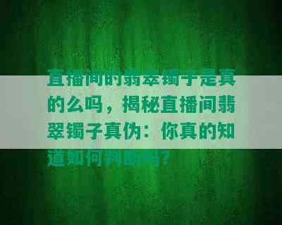 直播间的翡翠镯子是真的么吗，揭秘直播间翡翠镯子真伪：你真的知道如何判断吗？