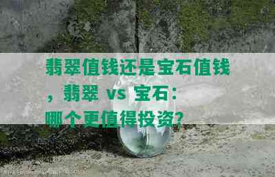 翡翠值钱还是宝石值钱，翡翠 vs 宝石：哪个更值得投资？