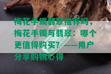 梅花手镯翡翠推荐吗，梅花手镯与翡翠：哪个更值得购买？——用户分享购物心得