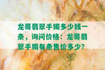 龙哥翡翠手镯多少钱一条，询问价格：龙哥翡翠手镯每条售价多少？