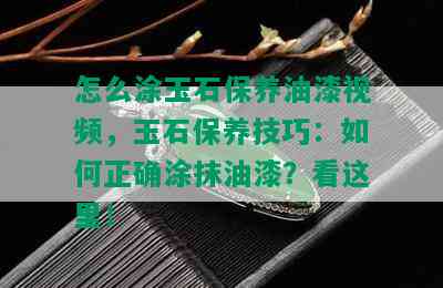 怎么涂玉石保养油漆视频，玉石保养技巧：如何正确涂抹油漆？看这里！