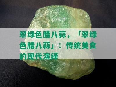 翠绿色腊八蒜，「翠绿色腊八蒜」：传统美食的现代演绎