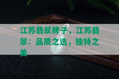 江苏翡翠牌子，江苏翡翠：品质之选，独特之美