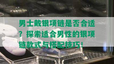 男士戴银项链是否合适？探索适合男性的银项链款式与搭配技巧！