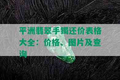 平洲翡翠手镯还价表格大全：价格、图片及查询