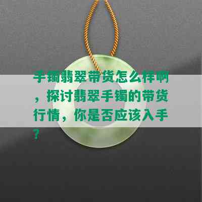 手镯翡翠带货怎么样啊，探讨翡翠手镯的带货行情，你是否应该入手？