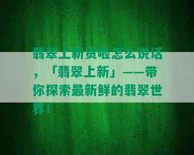 翡翠上新货啦怎么说话，「翡翠上新」——带你探索最新鲜的翡翠世界！