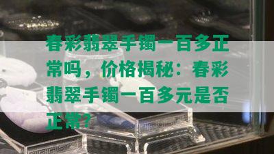 春彩翡翠手镯一百多正常吗，价格揭秘：春彩翡翠手镯一百多元是否正常？