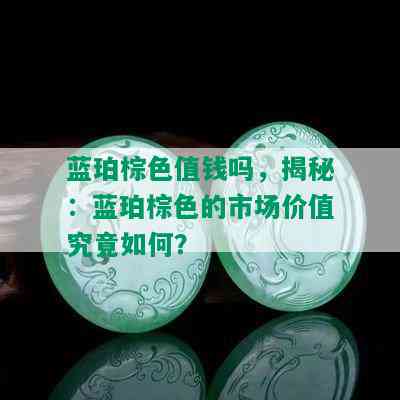 蓝珀棕色值钱吗，揭秘：蓝珀棕色的市场价值究竟如何？