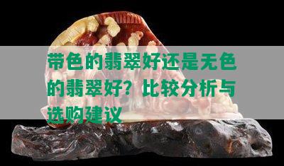 带色的翡翠好还是无色的翡翠好？比较分析与选购建议