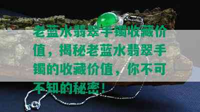 老蓝水翡翠手镯收藏价值，揭秘老蓝水翡翠手镯的收藏价值，你不可不知的秘密！