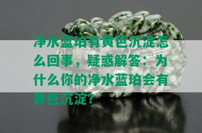 净水蓝珀有黄色沉淀怎么回事，疑惑解答：为什么你的净水蓝珀会有黄色沉淀？