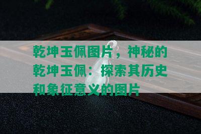 乾坤玉佩图片，神秘的乾坤玉佩：探索其历史和象征意义的图片