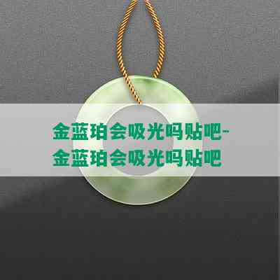 金蓝珀会吸光吗贴吧-金蓝珀会吸光吗贴吧