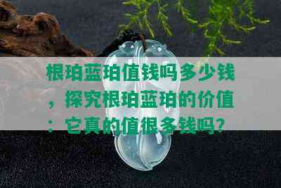 根珀蓝珀值钱吗多少钱，探究根珀蓝珀的价值：它真的值很多钱吗？