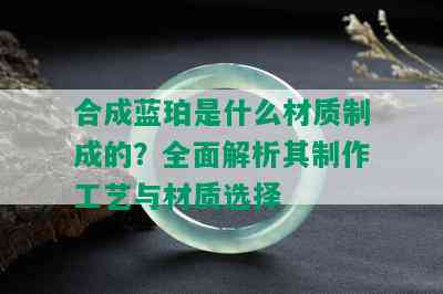 合成蓝珀是什么材质制成的？全面解析其制作工艺与材质选择