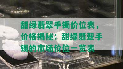 甜绿翡翠手镯价位表，价格揭秘：甜绿翡翠手镯的市场价位一览表