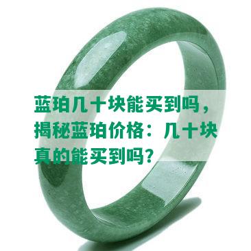 蓝珀几十块能买到吗，揭秘蓝珀价格：几十块真的能买到吗？