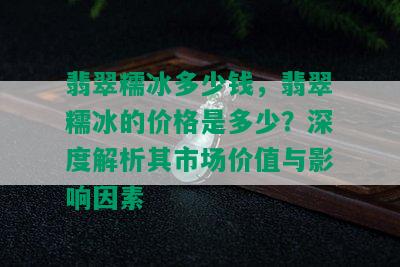 翡翠糯冰多少钱，翡翠糯冰的价格是多少？深度解析其市场价值与影响因素