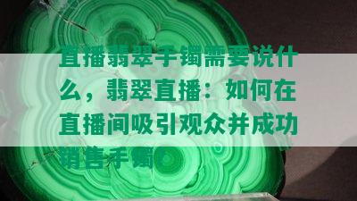 直播翡翠手镯需要说什么，翡翠直播：如何在直播间吸引观众并成功销售手镯？