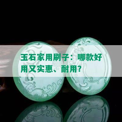 玉石家用刷子：哪款好用又实惠、耐用？