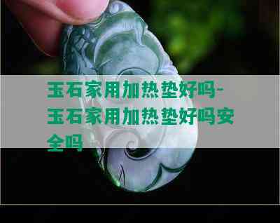 玉石家用加热垫好吗-玉石家用加热垫好吗安全吗