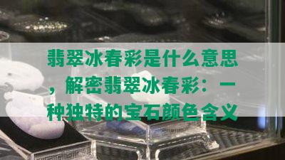 翡翠冰春彩是什么意思，解密翡翠冰春彩：一种独特的宝石颜色含义