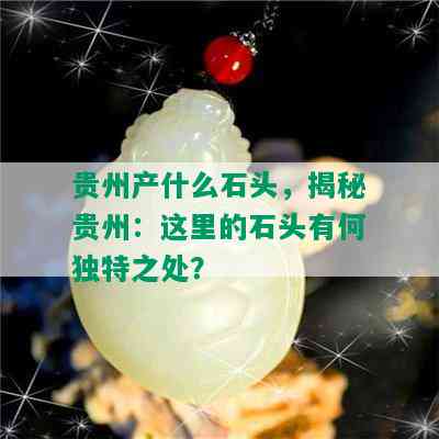 贵州产什么石头，揭秘贵州：这里的石头有何独特之处？